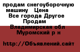 продам снегоуборочную машину › Цена ­ 55 000 - Все города Другое » Продам   . Владимирская обл.,Муромский р-н